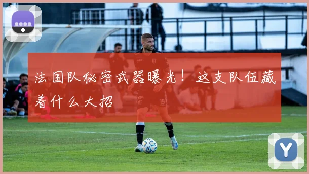 法国队秘密武器曝光！这支队伍藏着什么大招