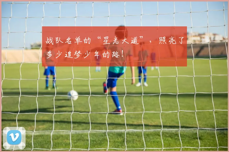 战队名单的“星光大道”,照亮了多少追梦少年的路!