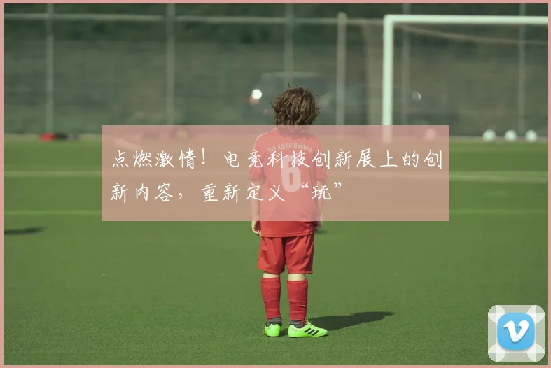 点燃激情!电竞科技创新展上的创新内容,重新定义“玩”