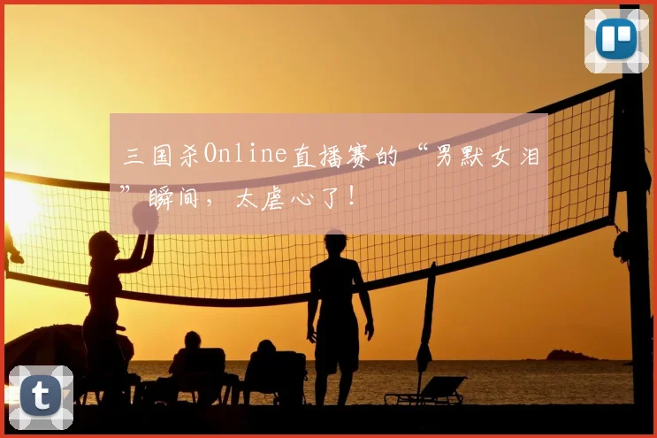 三国杀Online直播赛的“男默女泪”瞬间,太虐心了!